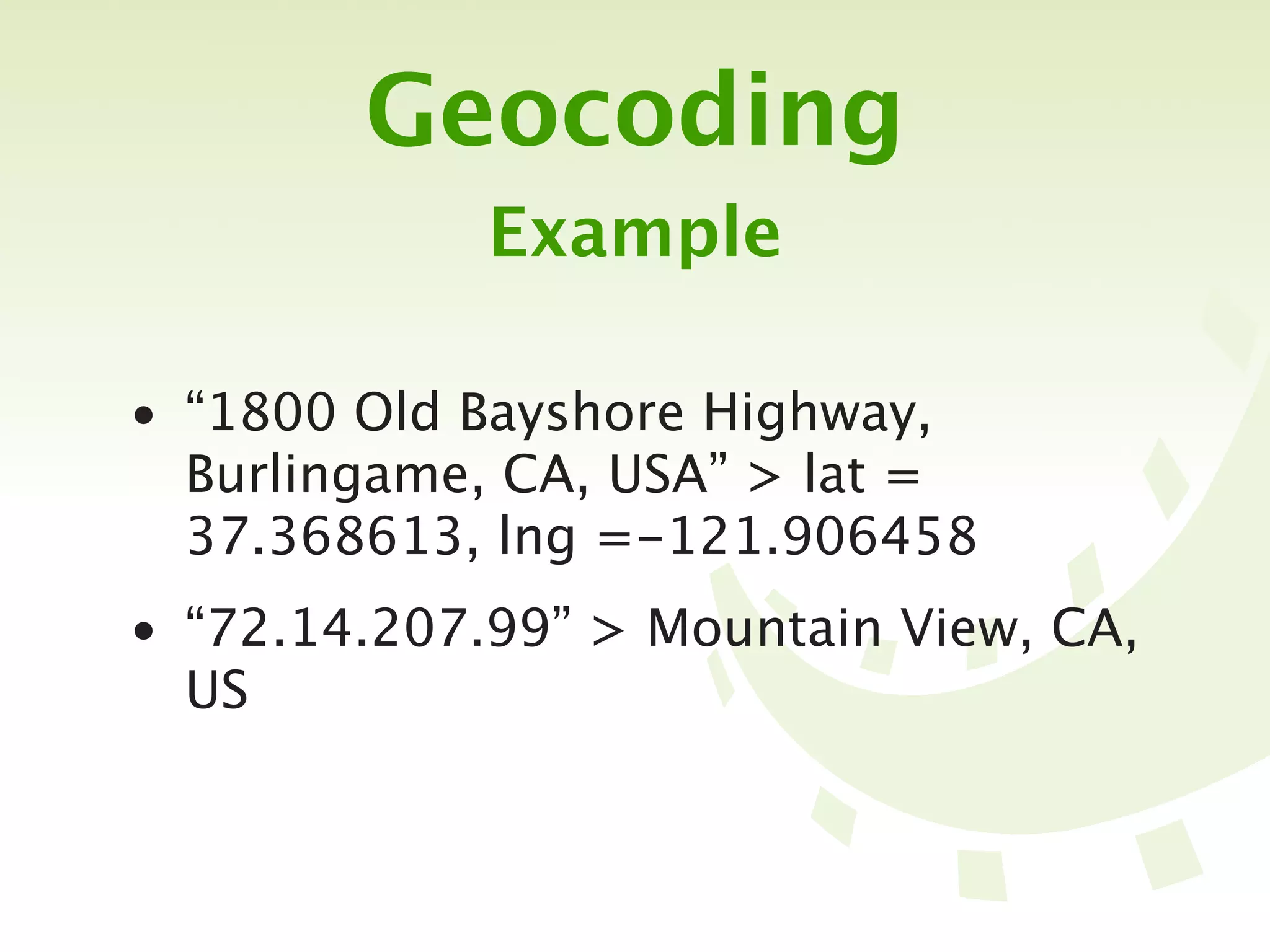 Geocoding
             Example

• “1800 Old Bayshore Highway,
  Burlingame, CA, USA” > lat =
  37.368613, lng =-121.906458
• “72.14.207.99” > Mountain View, CA,
  US
 
