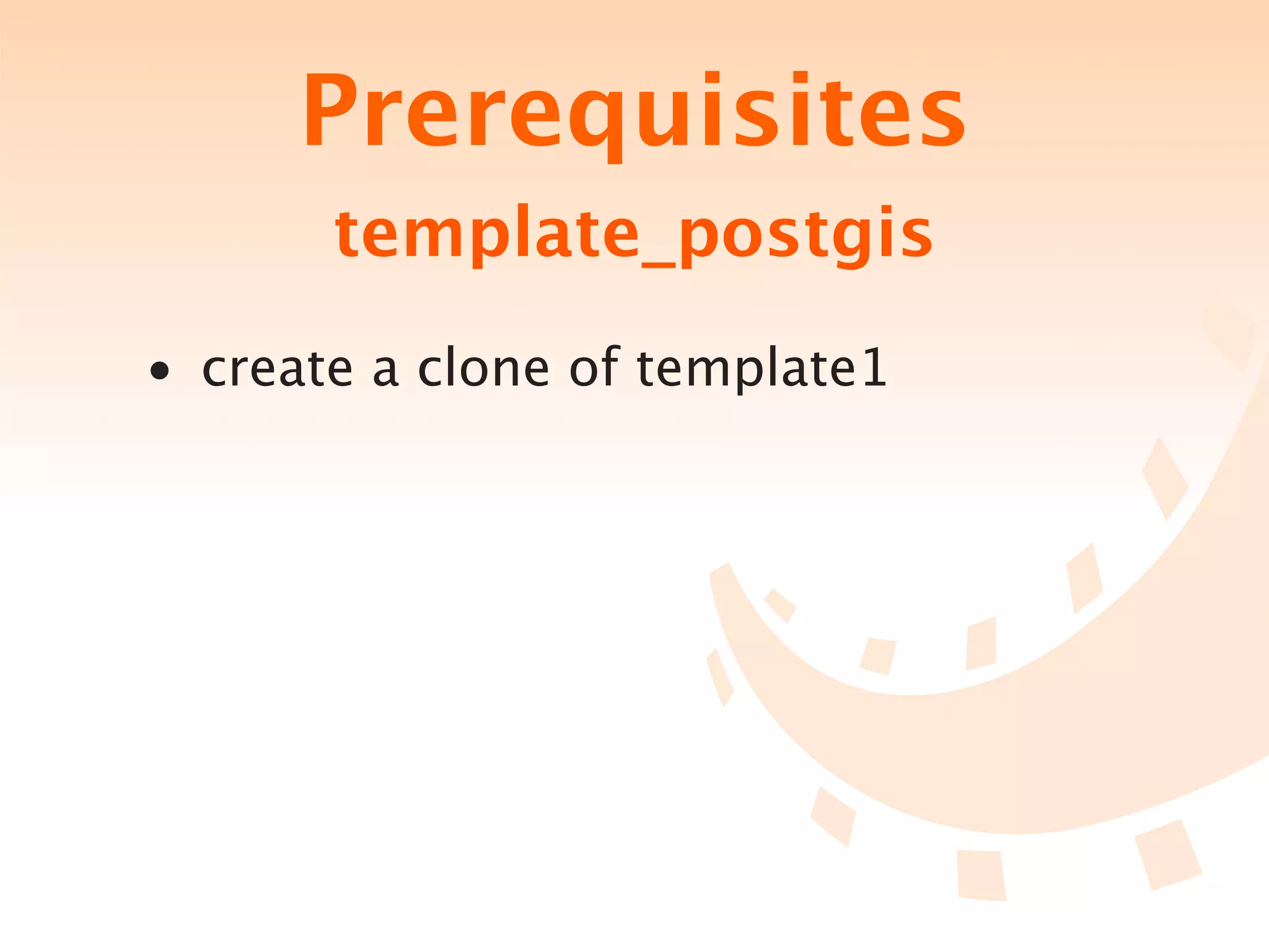 Prerequisites
       template_postgis
• create a clone of template1
 