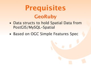 Prequisites
             GeoRuby
• Data structs to hold Spatial Data from
  PostGIS/MySQL-Spatial
• Based on OGC Simple Features Spec
 