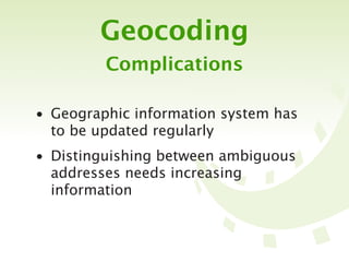 Geocoding
         Complications

• Geographic information system has
  to be updated regularly
• Distinguishing between ambiguous
  addresses needs increasing
  information
 