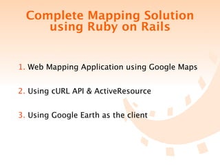 Complete Mapping Solution
     using Ruby on Rails


1. Web Mapping Application using Google Maps


2. Using cURL API & ActiveResource


3. Using Google Earth as the client
 
