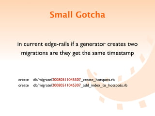 Small Gotcha


in current edge-rails if a generator creates two
  migrations are they get the same timestamp



create   db/migrate/20080511045307_create_hotspots.rb
create   db/migrate/20080511045307_add_index_to_hotspots.rb
 