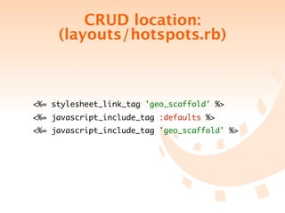 CRUD location:
     (layouts/hotspots.rb)



<%= stylesheet_link_tag 'geo_scaffold' %>
<%= javascript_include_tag :defaults %>
<%= javascript_include_tag 'geo_scaffold' %>
 