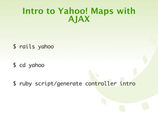 Intro to Yahoo! Maps with
             AJAX


$ rails yahoo


$ cd yahoo


$ ruby script/generate controller intro
 