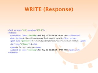 WRITE (Response)


<?xml version="1.0" encoding="UTF-8"?>
<hotspot>
  <created-at type="timestamp">Mon May 12 01:18:54 -0700 2008</created-at>
  <description>At Where20 conference Dont caught outside</description>
  <geom type="geometry">#&lt;GeoRuby::SimpleFeatures::Point:0x236e0a0&gt;</geom>

  <id type="integer">5</id>
  <name>My Current Location</name>
  <updated-at type="timestamp">Mon May 12 01:18:54 -0700 2008</updated-at>
</hotspot>
 