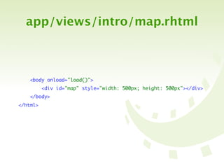 app/views/intro/map.rhtml



    <body onload="load()">
          <div id="map" style="width: 500px; height: 500px"></div>
    </body>
</html>
 