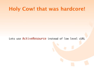 Holy Cow! that was hardcore!




Lets use ActiveResource instead of low level cURL
 