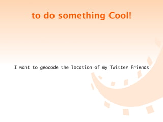 to do something Cool!




I want to geocode the location of my Twitter Friends
 
