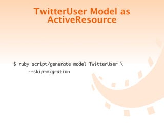 TwitterUser Model as
            ActiveResource



$ ruby script/generate model TwitterUser 
	   	   --skip-migration
 
