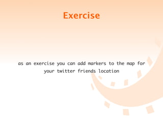 Exercise




as an exercise you can add markers to the map for
         your twitter friends location
 