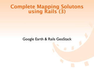 Complete Mapping Solutons
     using Rails (3)




    Google Earth & Rails GeoStack
 