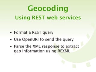Geocoding
  Using REST web services

• Format a REST query
• Use OpenURI to send the query
• Parse the XML response to extract
  geo information using REXML
 
