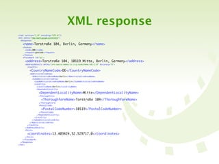 XML response
<?xml version="1.0" encoding="UTF-8"?>
<kml xmlns="http://earth.google.com/kml/2.0">
  <Response>

    <name>Torstraße 104, Berlin, Germany</name>
    <Status>
      <code>200</code>
      <request>geocode</request>
    </Status>
    <Placemark id="p1">

       <address>Torstraße 104, 10119 Mitte, Berlin, Germany</address>
       <AddressDetails xmlns="urn:oasis:names:tc:ciq:xsdschema:xAL:2.0" Accuracy="8">
         <Country>

           <CountryNameCode>DE</CountryNameCode>
           <AdministrativeArea>
             <AdministrativeAreaName>Berlin</AdministrativeAreaName>
             <SubAdministrativeArea>
               <SubAdministrativeAreaName>Berlin</SubAdministrativeAreaName>
               <Locality>
                 <LocalityName>Berlin</LocalityName>
                 <DependentLocality>

                     <DependentLocalityName>Mitte</DependentLocalityName>
                     <Thoroughfare>

                       <ThoroughfareName>Torstraße 104</ThoroughfareName>
                     </Thoroughfare>
                     <PostalCode>

                       <PostalCodeNumber>10119</PostalCodeNumber>
                    </PostalCode>
                 </DependentLocality>
               </Locality>
             </SubAdministrativeArea>
           </AdministrativeArea>
         </Country>
       </AddressDetails>
       <Point>

         <coordinates>13.403424,52.529717,0</coordinates>
       </Point>
    </Placemark>
  </Response>
</kml>
 