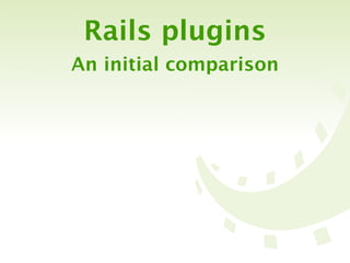 Rails plugins
An initial comparison
 