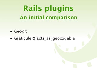 Rails plugins
    An initial comparison

• GeoKit
• Graticule & acts_as_geocodable
 