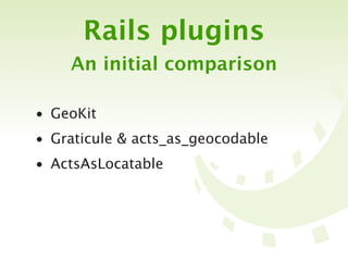 Rails plugins
    An initial comparison

• GeoKit
• Graticule & acts_as_geocodable
• ActsAsLocatable
 