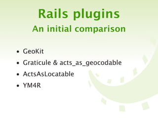 Rails plugins
    An initial comparison

• GeoKit
• Graticule & acts_as_geocodable
• ActsAsLocatable
• YM4R
 