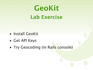 GeoKit
           Lab Exercise


• Install GeoKit
• Get API Keys
• Try Geocoding (in Rails console)
 