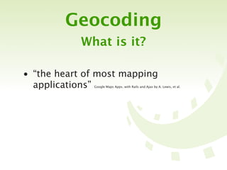 Geocoding
            What is it?

• “the heart of most mapping
  applications”
              Google Maps Apps. with Rails and Ajax by A. Lewis, et al.
 