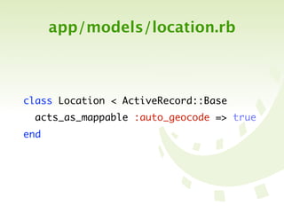 app/models/location.rb



class Location < ActiveRecord::Base
  acts_as_mappable :auto_geocode => true
end
 