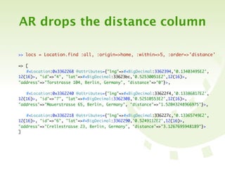 AR drops the distance column

>> locs = Location.find :all, :origin=>home, :within=>5, :order=>'distance'

=> [
	 #<Location:0x3362268 @attributes={"lng"=>#<BigDecimal:3362394,'0.13403495E2',
12(16)>, "id"=>"4", "lat"=>#<BigDecimal:33623bc,'0.52530051E2',12(16)>,
"address"=>"Torstrasse 104, Berlin, Germany", "distance"=>"0"}>,

	 #<Location:0x3362240 @attributes={"lng"=>#<BigDecimal:33622f4,'0.13386817E2',
12(16)>, "id"=>"7", "lat"=>#<BigDecimal:3362308,'0.52510553E2',12(16)>,
"address"=>"Mauerstrasse 65, Berlin, Germany", "distance"=>"1.52043248966975"}>,

	 #<Location:0x3362218 @attributes={"lng"=>#<BigDecimal:336227c,'0.13365749E2',
12(16)>, "id"=>"6", "lat"=>#<BigDecimal:3362290,'0.5249112E2',12(16)>,
"address"=>"Crellestrasse 23, Berlin, Germany", "distance"=>"3.1267695948189"}>
]
 