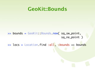 GeoKit::Bounds



>> bounds = GeoKit::Bounds.new( sq_sw_point,
	 	 	 	 	 	 	 	 	 	 	 	 	 	 	 	 sq_ne_point )

>> locs = Location.find :all, :bounds => bounds
 