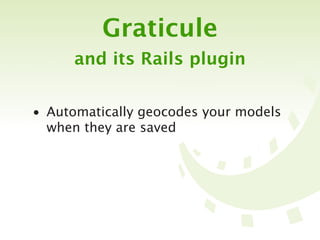 Graticule
      and its Rails plugin


• Automatically geocodes your models
  when they are saved
 