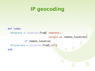 IP geocoding


def index
  @nearest = Location.find(	:nearest,
	 	 	 	 	 	 	 	 	 	 	      	
                           :origin => remote_location)
	 	 	 	 	 if remote_location
  @locations = Location.find(:all)
end
 