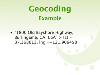 Geocoding
            Example

• “1800 Old Bayshore Highway,
  Burlingame, CA, USA” > lat =
  37.368613, lng =-121.906458
 