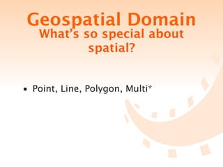 Geospatial Domain
   What’s so special about
           spatial?


• Point, Line, Polygon, Multi*
 