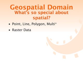 Geospatial Domain
   What’s so special about
           spatial?
• Point, Line, Polygon, Multi*
• Raster Data
 