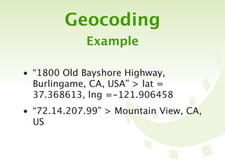 Geocoding
             Example

• “1800 Old Bayshore Highway,
  Burlingame, CA, USA” > lat =
  37.368613, lng =-121.906458
• “72.14.207.99” > Mountain View, CA,
  US
 