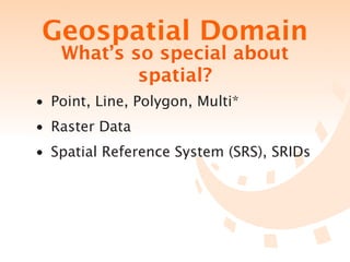 Geospatial Domain
   What’s so special about
           spatial?
• Point, Line, Polygon, Multi*
• Raster Data
• Spatial Reference System (SRS), SRIDs
 