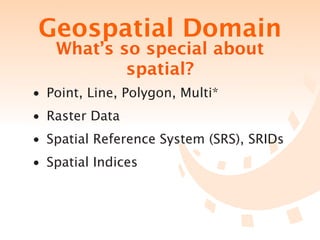 Geospatial Domain
   What’s so special about
           spatial?
• Point, Line, Polygon, Multi*
• Raster Data
• Spatial Reference System (SRS), SRIDs
• Spatial Indices
 