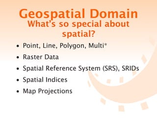 Geospatial Domain
   What’s so special about
           spatial?
• Point, Line, Polygon, Multi*
• Raster Data
• Spatial Reference System (SRS), SRIDs
• Spatial Indices
• Map Projections
 