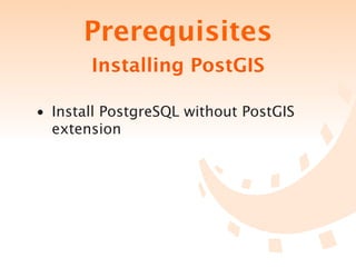 Prerequisites
       Installing PostGIS

• Install PostgreSQL without PostGIS
  extension
 