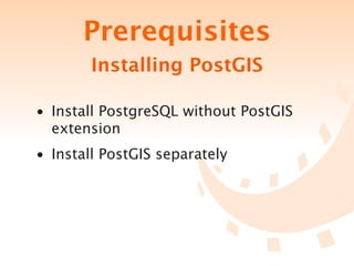 Prerequisites
        Installing PostGIS

• Install PostgreSQL without PostGIS
  extension
• Install PostGIS separately
 