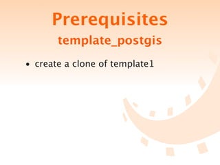 Prerequisites
       template_postgis
• create a clone of template1
 