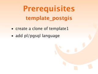 Prerequisites
       template_postgis
• create a clone of template1
• add pl/pgsql language
 