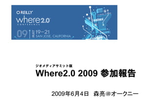 ジオメディアサミット版

Where2.0 2009 参加報告

    2009年6月4日 森亮＠オークニー
 