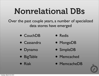 Nonrelational DBs
             Over the past couple years, a number of specialized
                         data stores have emerged

                           • CouchDB     • Redis
                           • Cassandra   • MongoDB
                           • Dynamo      • SimpleDB
                           • BigTable    • Memcached
                           • Riak        • MemcacheDB
Tuesday, March 30, 2010
 