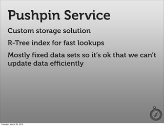 Pushpin Service
      Custom storage solution
      R-Tree index for fast lookups
      Mostly ﬁxed data sets so it’s ok that we can’t
      update data eﬃciently




Tuesday, March 30, 2010
 