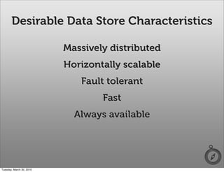 Desirable Data Store Characteristics

                          Massively distributed
                          Horizontally scalable
                             Fault tolerant
                                  Fast
                            Always available




Tuesday, March 30, 2010
 