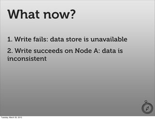 What now?
      1. Write fails: data store is unavailable
      2. Write succeeds on Node A: data is
      inconsistent


...