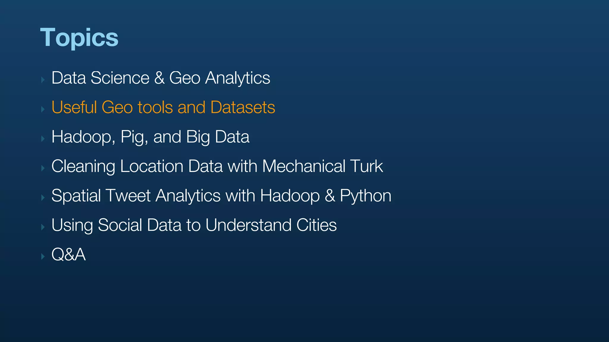 Topics
‣   Data Science & Geo Analytics
‣   Useful Geo tools and Datasets
‣   Hadoop, Pig, and Big Data
‣   Cleaning Location Data with Mechanical Turk
‣   Spatial Tweet Analytics with Hadoop & Python
‣   Using Social Data to Understand Cities
‣   Q&A
 