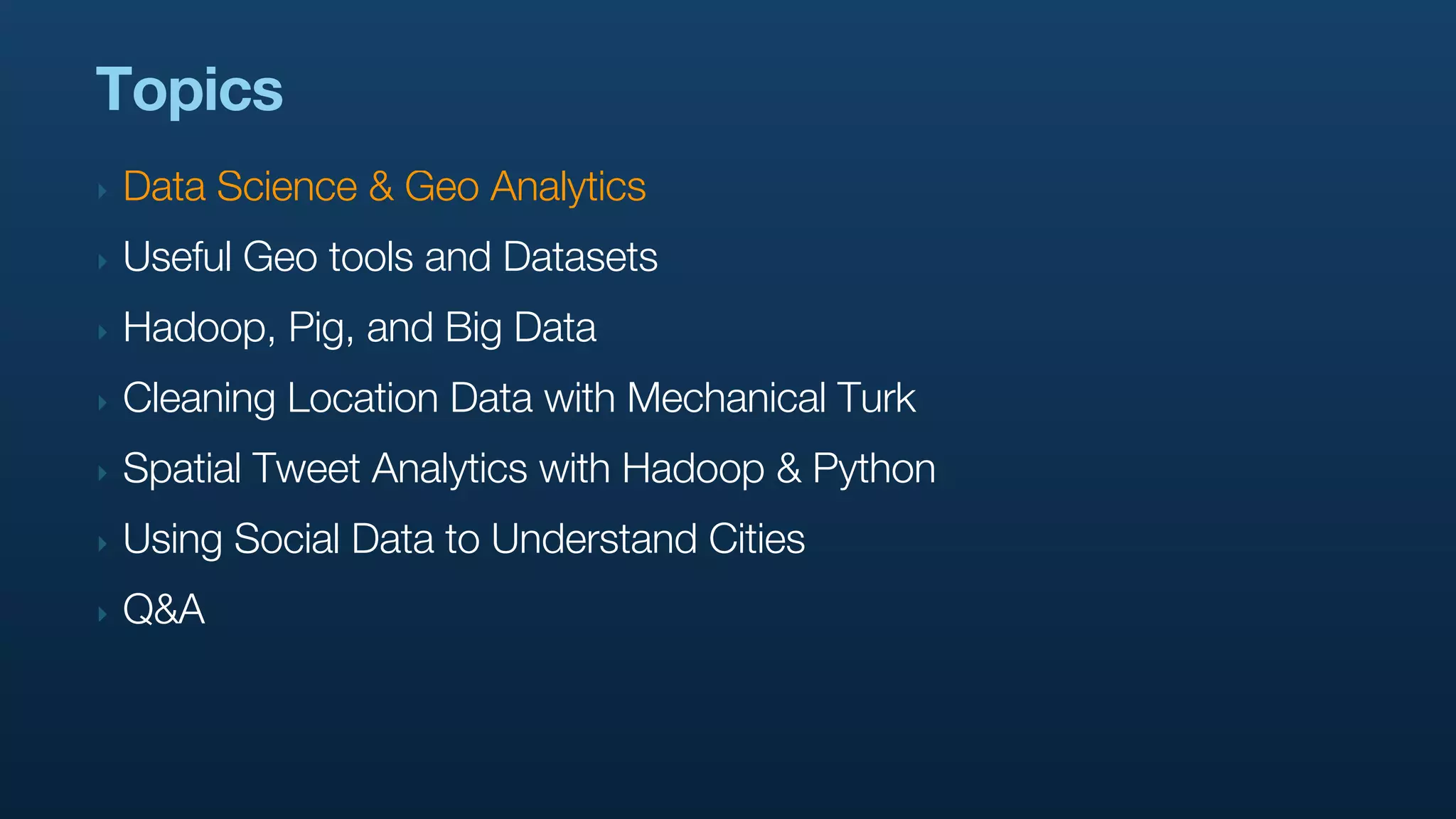 Topics
‣   Data Science & Geo Analytics
‣   Useful Geo tools and Datasets
‣   Hadoop, Pig, and Big Data
‣   Cleaning Location Data with Mechanical Turk
‣   Spatial Tweet Analytics with Hadoop & Python
‣   Using Social Data to Understand Cities
‣   Q&A
 