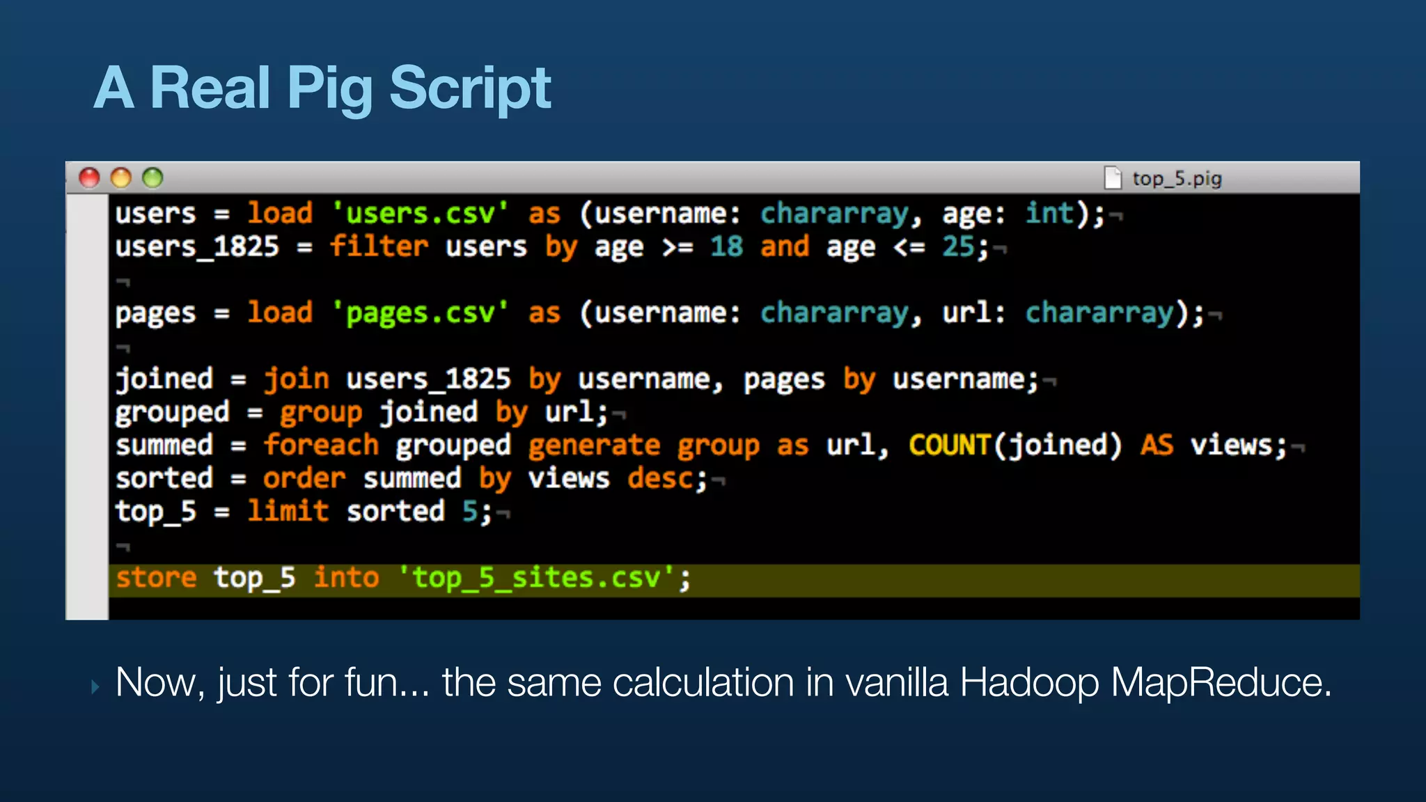 A Real Pig Script




‣   Now, just for fun... the same calculation in vanilla Hadoop MapReduce.
 