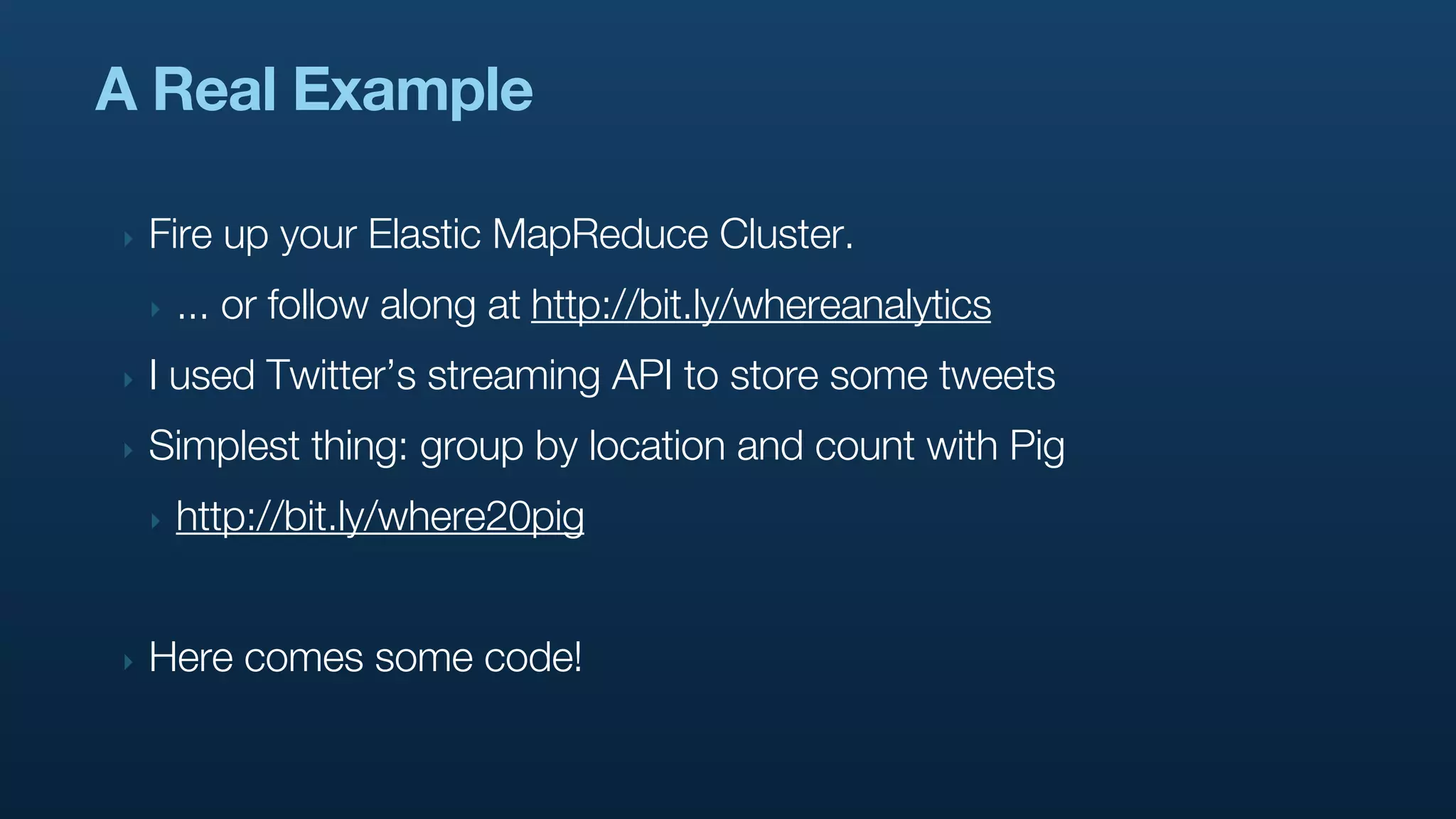 A Real Example

‣   Fire up your Elastic MapReduce Cluster.
    ‣   ... or follow along at http://bit.ly/whereanalytics
‣   I used Twitter’s streaming API to store some tweets
‣   Simplest thing: group by location and count with Pig
    ‣   http://bit.ly/where20pig


‣   Here comes some code!
 
