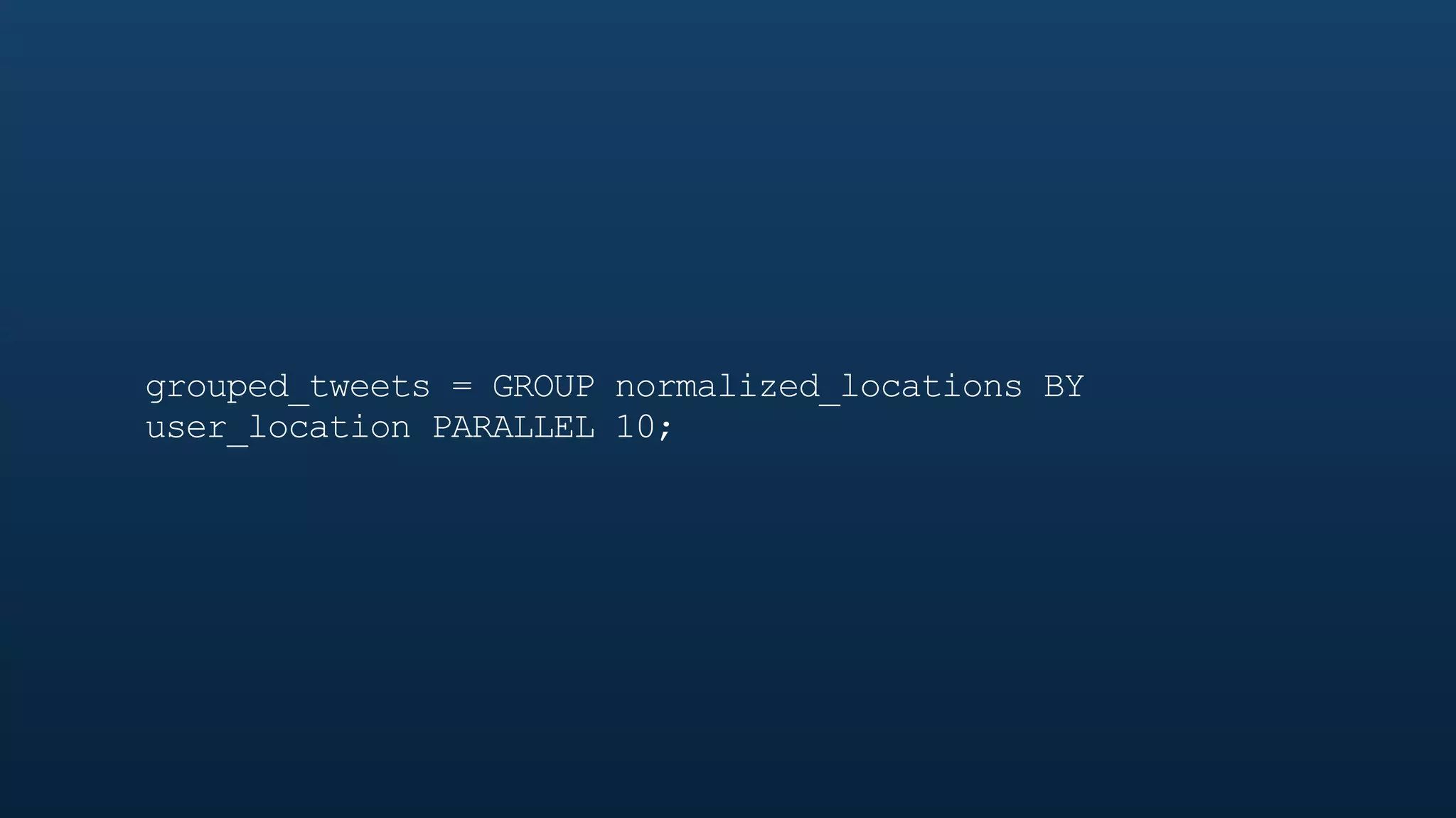 grouped_tweets = GROUP normalized_locations BY
user_location PARALLEL 10;
 