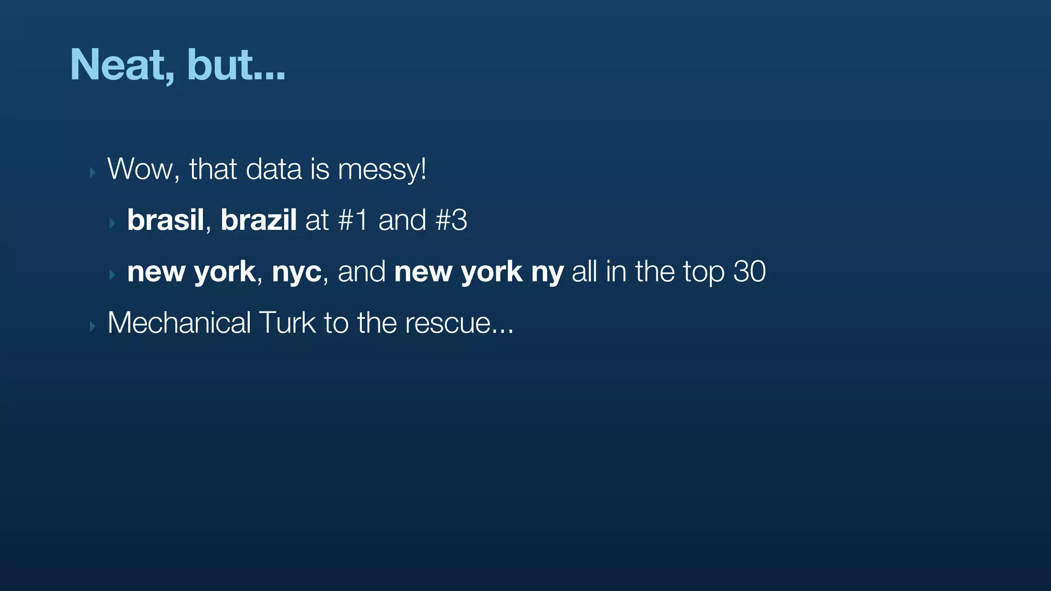 Neat, but...

 ‣   Wow, that data is messy!
     ‣   brasil, brazil at #1 and #3
     ‣   new york, nyc, and new york ny all in the top 30
 ‣   Mechanical Turk to the rescue...
 